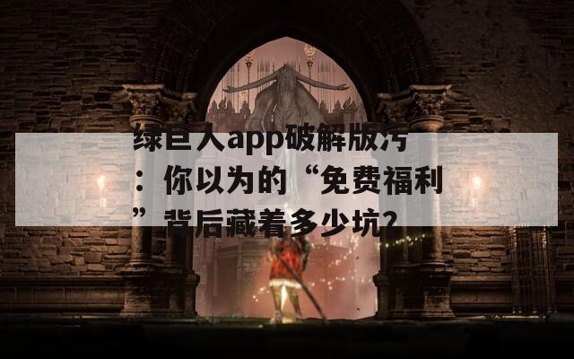 綠巨人app破解版污：你以為的“免費(fèi)福利”背后藏著多少坑？