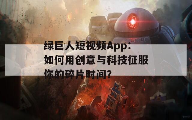 綠巨人短視頻App：如何用創(chuàng)意與科技征服你的碎片時間？