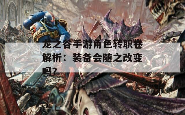龍之谷手游角色轉職卷解析：裝備會隨之改變嗎？
