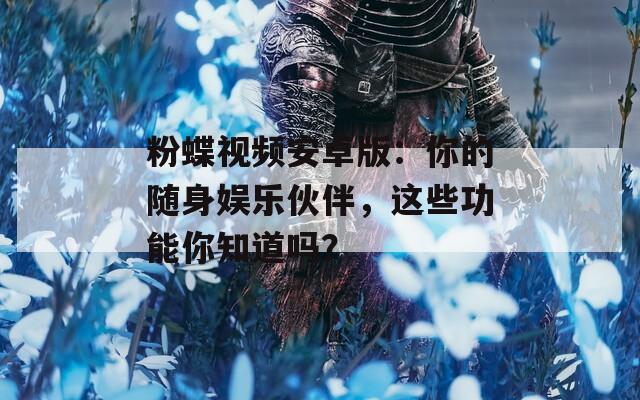 粉蝶視頻安卓版：你的隨身娛樂伙伴，這些功能你知道嗎？