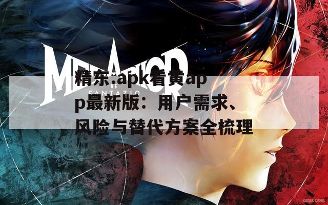精東.apk看黃app最新版：用戶需求、風(fēng)險與替代方案全梳理