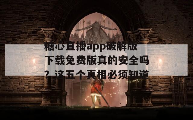 糖心直播app破解版下載免費(fèi)版真的安全嗎？這五個(gè)真相必須知道