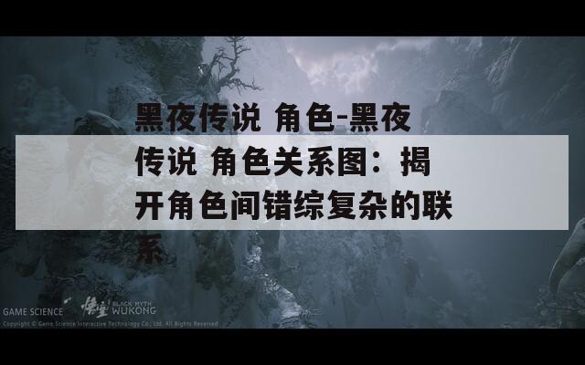 黑夜傳說 角色-黑夜傳說 角色關系圖：揭開角色間錯綜復雜的聯(lián)系