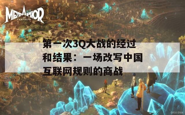 第一次3Q大戰(zhàn)的經(jīng)過(guò)和結(jié)果：一場(chǎng)改寫(xiě)中國(guó)互聯(lián)網(wǎng)規(guī)則的商戰(zhàn)