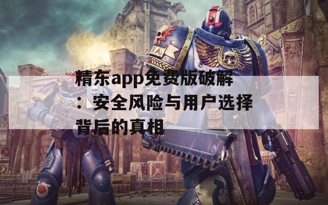 精東app免費版破解：安全風(fēng)險與用戶選擇背后的真相