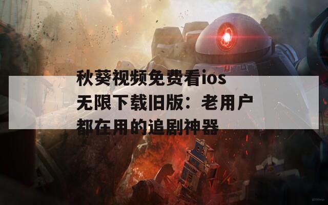 秋葵視頻免費(fèi)看ios無限下載舊版：老用戶都在用的追劇神器