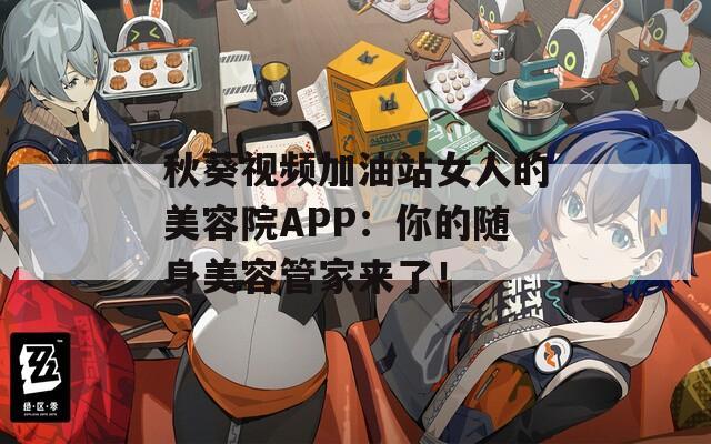 秋葵視頻加油站女人的美容院APP：你的隨身美容管家來了！
