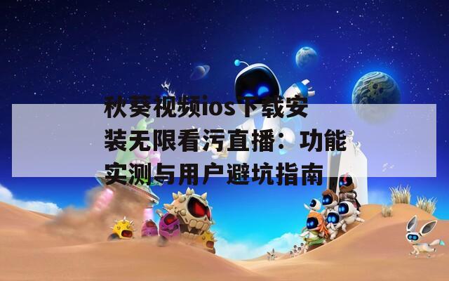 秋葵視頻ios下載安裝無限看污直播：功能實(shí)測(cè)與用戶避坑指南