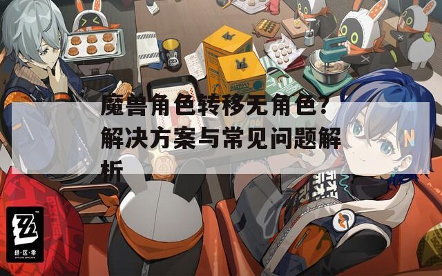 魔獸角色轉(zhuǎn)移無(wú)角色？解決方案與常見(jiàn)問(wèn)題解析