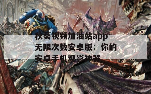 秋葵視頻加油站app無限次數(shù)安卓版：你的安卓手機觀影神器
