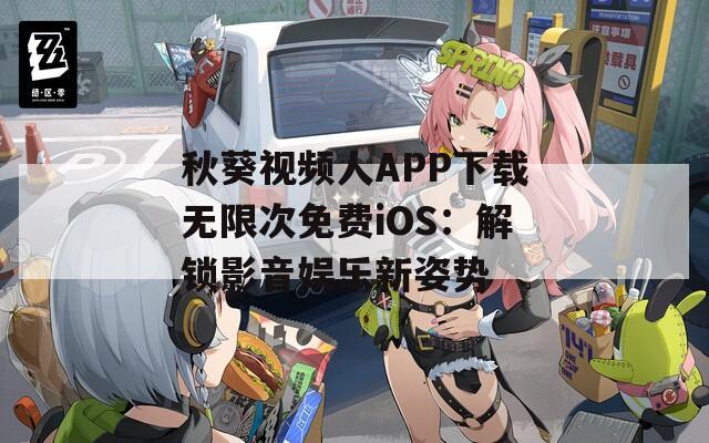秋葵視頻人APP下載無限次免費(fèi)iOS：解鎖影音娛樂新姿勢(shì)