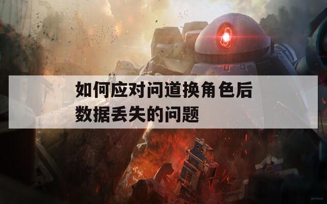 如何應(yīng)對(duì)問(wèn)道換角色后數(shù)據(jù)丟失的問(wèn)題