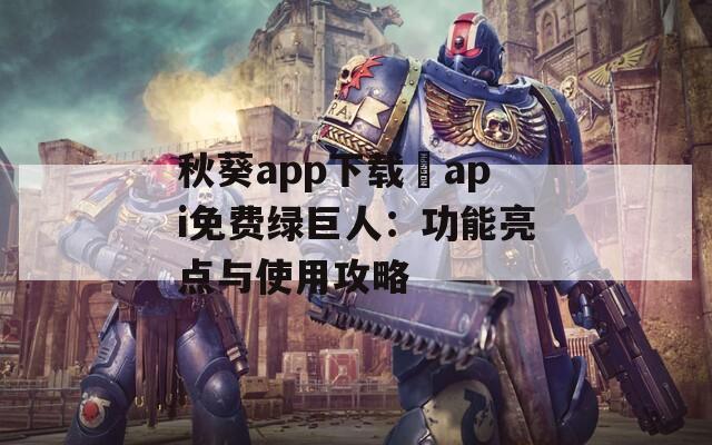 秋葵app下載汅api免費(fèi)綠巨人：功能亮點(diǎn)與使用攻略