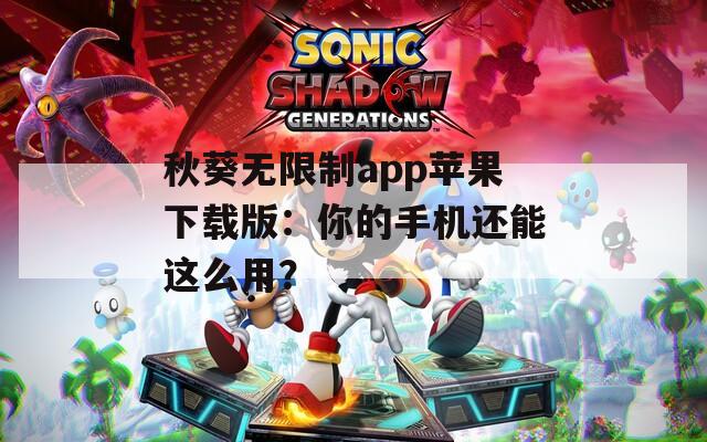 秋葵無限制app蘋果下載版：你的手機還能這么用？
