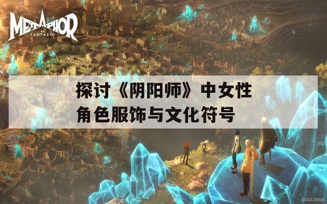 探討《陰陽(yáng)師》中女性角色服飾與文化符號(hào)