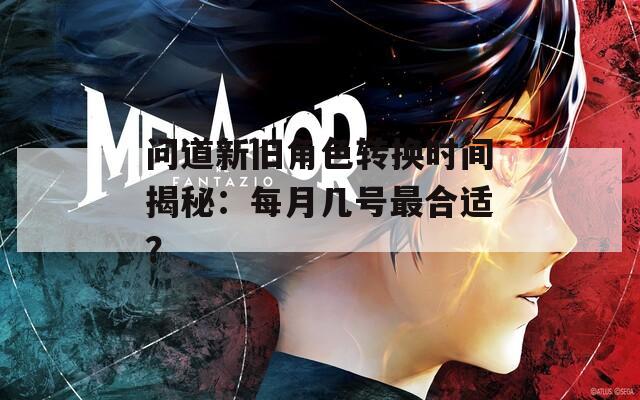 問(wèn)道新舊角色轉(zhuǎn)換時(shí)間揭秘：每月幾號(hào)最合適？