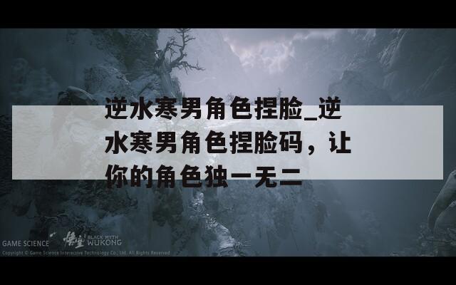逆水寒男角色捏臉_逆水寒男角色捏臉碼，讓你的角色獨(dú)一無二