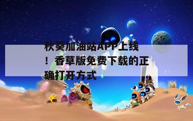 秋葵加油站APP上線！香草版免費(fèi)下載的正確打開方式