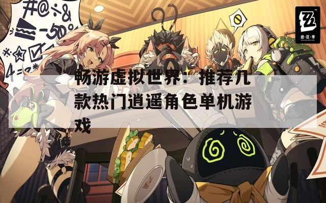 暢游虛擬世界：推薦幾款熱門逍遙角色單機(jī)游戲