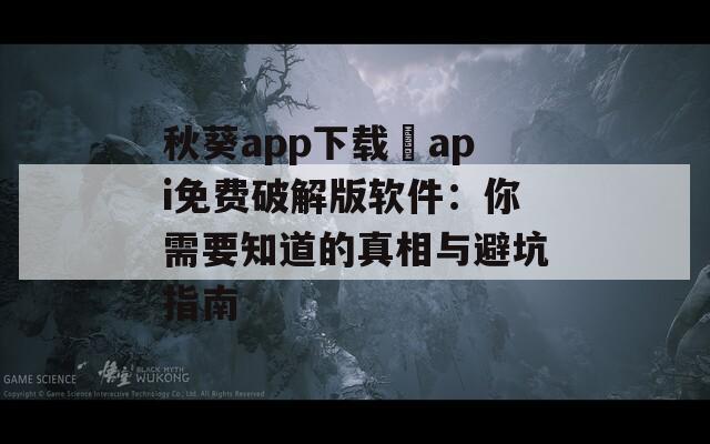 秋葵app下載汅api免費破解版軟件：你需要知道的真相與避坑指南