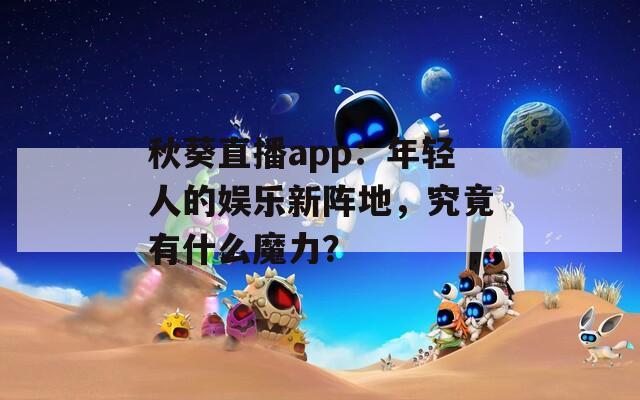 秋葵直播app：年輕人的娛樂新陣地，究竟有什么魔力？