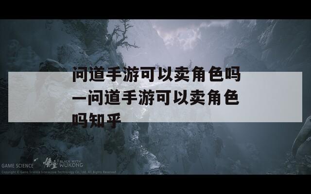 問(wèn)道手游可以賣(mài)角色嗎—問(wèn)道手游可以賣(mài)角色嗎知乎