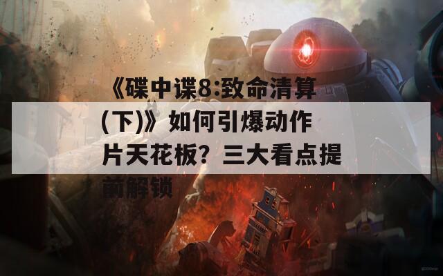 《碟中諜8:致命清算(下)》如何引爆動作片天花板？三大看點提前解鎖