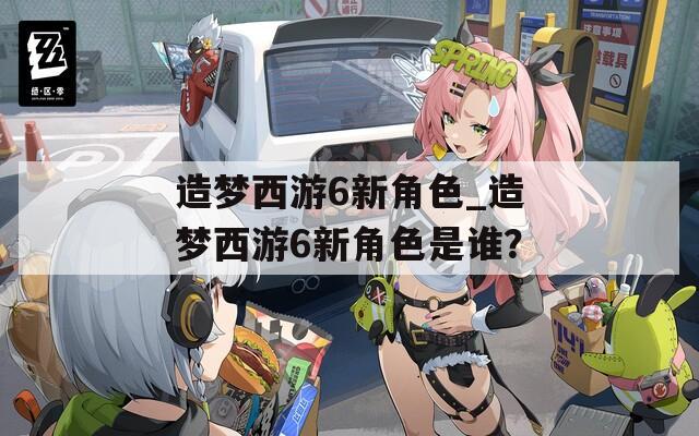 造夢西游6新角色_造夢西游6新角色是誰？