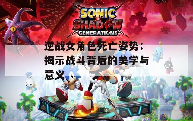逆戰(zhàn)女角色死亡姿勢：揭示戰(zhàn)斗背后的美學(xué)與意義