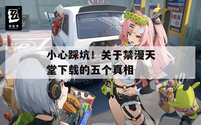 小心踩坑！關(guān)于禁漫天堂下載的五個真相