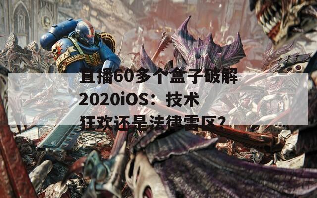 直播60多個盒子破解2020iOS：技術(shù)狂歡還是法律雷區(qū)？