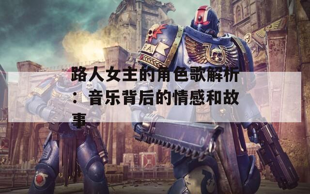 路人女主的角色歌解析：音樂(lè)背后的情感和故事