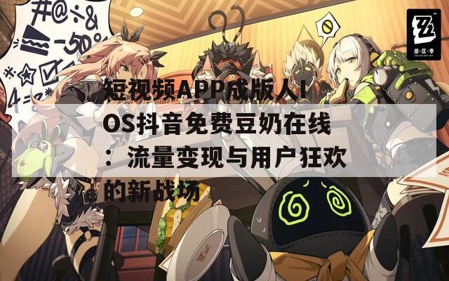 短視頻APP成版人IOS抖音免費(fèi)豆奶在線：流量變現(xiàn)與用戶狂歡的新戰(zhàn)場(chǎng)