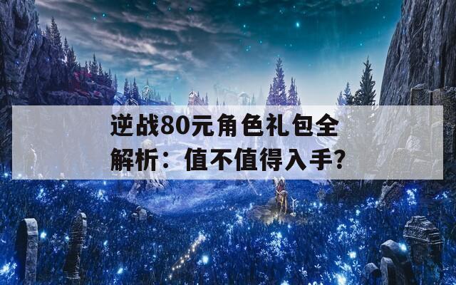 逆戰(zhàn)80元角色禮包全解析：值不值得入手？