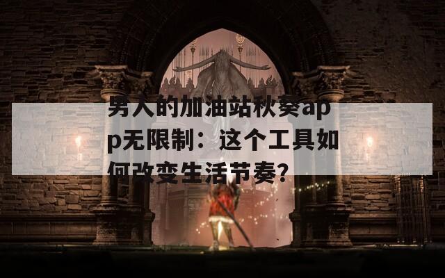 男人的加油站秋葵app無限制：這個工具如何改變生活節(jié)奏？