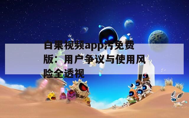 白果視頻app污免費版：用戶爭議與使用風險全透視