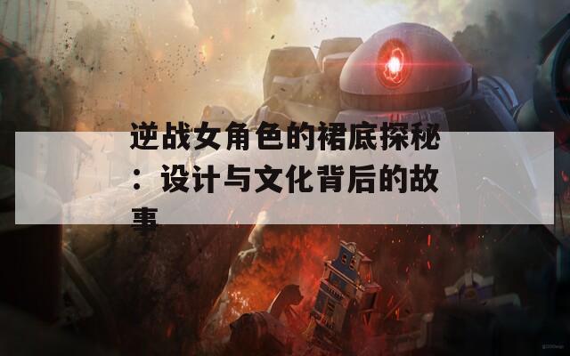 逆戰(zhàn)女角色的裙底探秘：設(shè)計(jì)與文化背后的故事