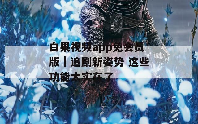 白果視頻app免會員版｜追劇新姿勢 這些功能太實(shí)在了
