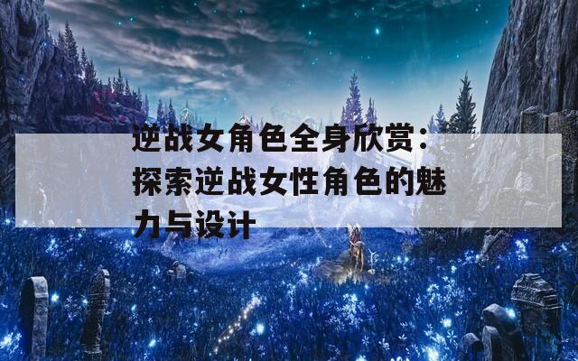 逆戰(zhàn)女角色全身欣賞：探索逆戰(zhàn)女性角色的魅力與設(shè)計(jì)
