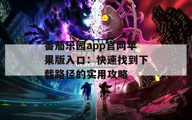 番茄樂(lè)園app官網(wǎng)蘋(píng)果版入口：快速找到下載路徑的實(shí)用攻略