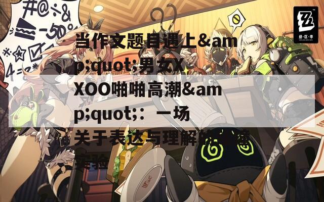 當(dāng)作文題目遇上&quot;男女XXOO啪啪高潮&quot;：一場關(guān)于表達(dá)與理解的碰撞實(shí)驗(yàn)