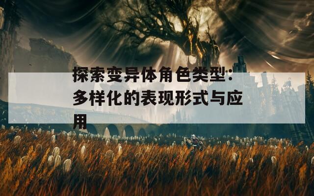 探索變異體角色類(lèi)型：多樣化的表現(xiàn)形式與應(yīng)用