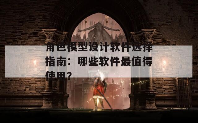 角色模型設(shè)計(jì)軟件選擇指南：哪些軟件最值得使用？