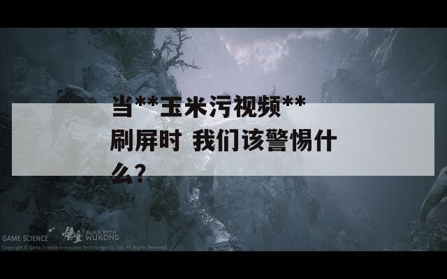 當(dāng)**玉米污視頻**刷屏?xí)r 我們該警惕什么？