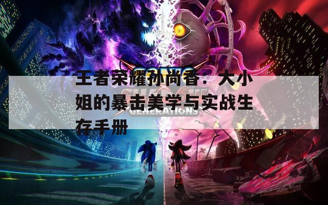 王者榮耀孫尚香：大小姐的暴擊美學(xué)與實(shí)戰(zhàn)生存手冊