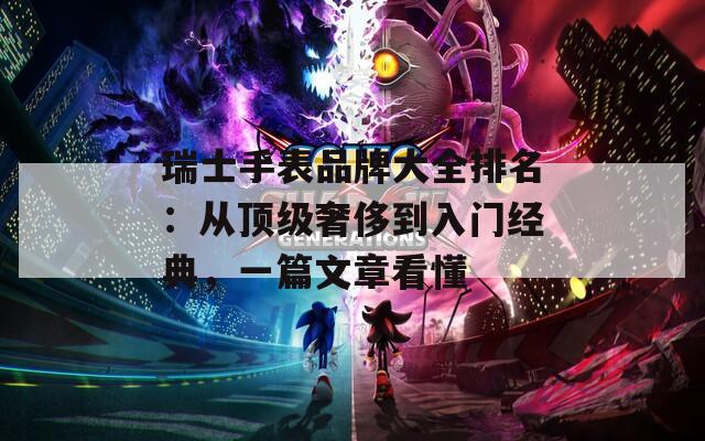 瑞士手表品牌大全排名：從頂級奢侈到入門經(jīng)典，一篇文章看懂