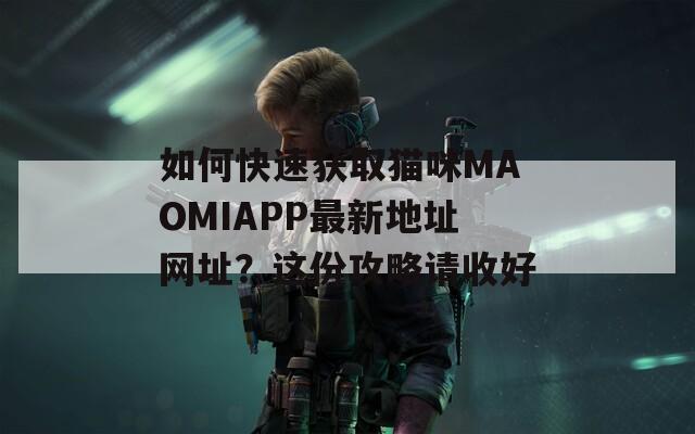 如何快速獲取貓咪MAOMIAPP最新地址網(wǎng)址？這份攻略請(qǐng)收好