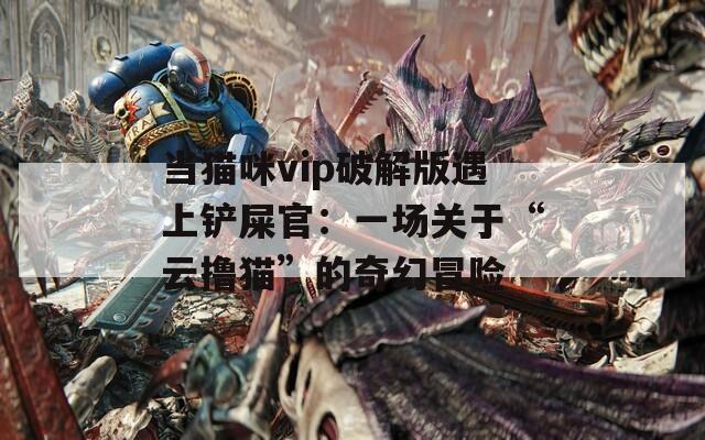當貓咪vip破解版遇上鏟屎官：一場關(guān)于“云擼貓”的奇幻冒險