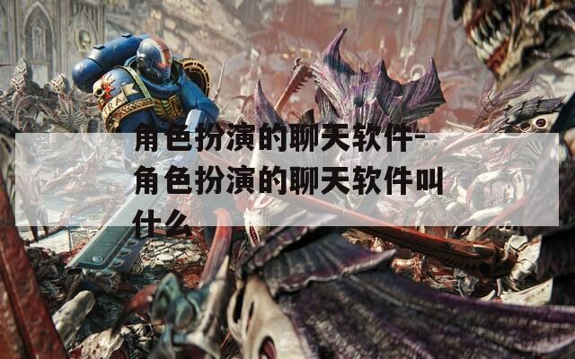 角色扮演的聊天軟件-角色扮演的聊天軟件叫什么