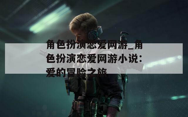 角色扮演戀愛(ài)網(wǎng)游_角色扮演戀愛(ài)網(wǎng)游小說(shuō)：愛(ài)的冒險(xiǎn)之旅